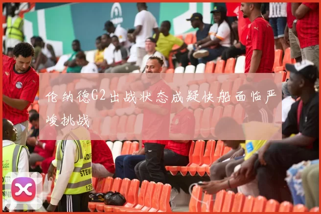 伦纳德G2出战状态成疑快船面临严峻挑战