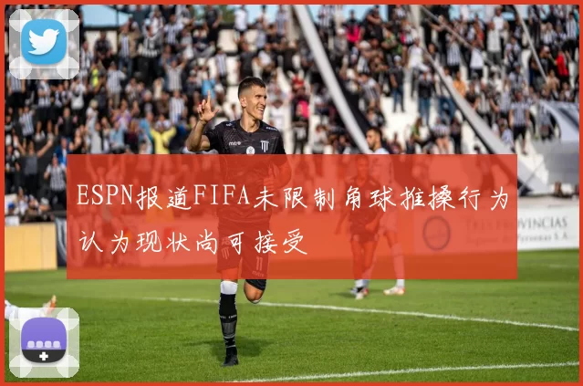 ESPN报道FIFA未限制角球推搡行为认为现状尚可接受