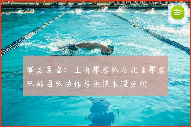 赛后复盘:上海攀岩队与北京攀岩队的团队协作与竞技表现分析