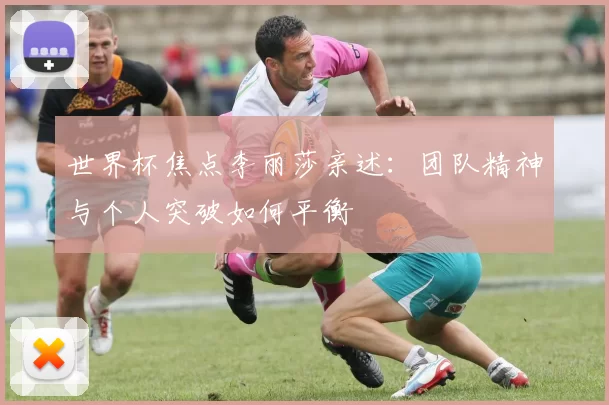 世界杯焦点李丽莎亲述：团队精神与个人突破如何平衡