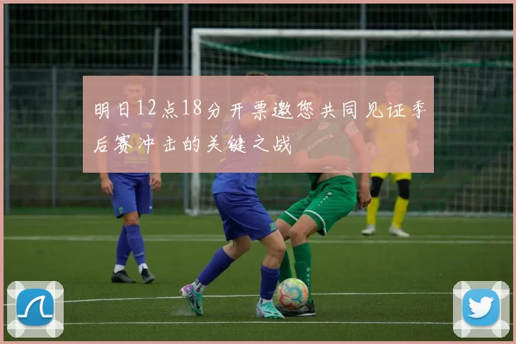 明日12点18分开票邀您共同见证季后赛冲击的关键之战