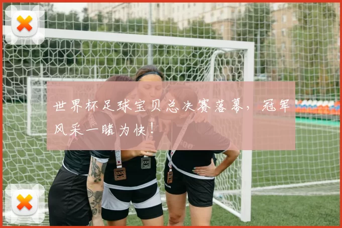 世界杯足球宝贝总决赛落幕，冠军风采一睹为快！