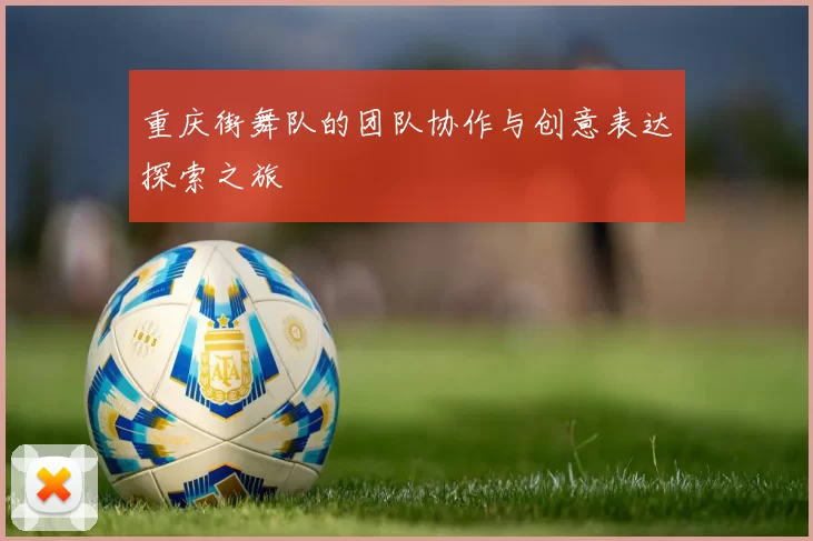 重庆街舞队的团队协作与创意表达探索之旅