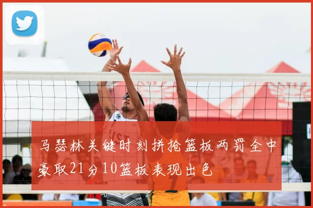 马瑟林关键时刻拼抢篮板两罚全中豪取21分10篮板表现出色