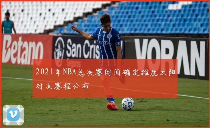 2021年NBA总决赛时间确定雄鹿太阳对决赛程公布