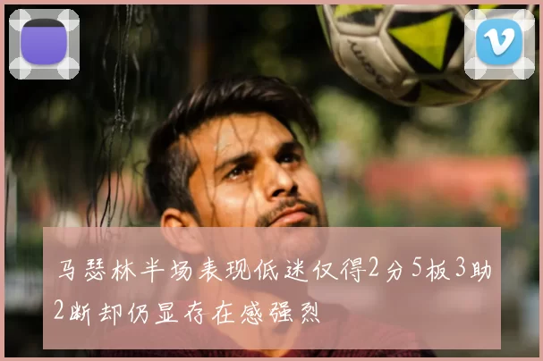 马瑟林半场表现低迷仅得2分5板3助2断却仍显存在感强烈