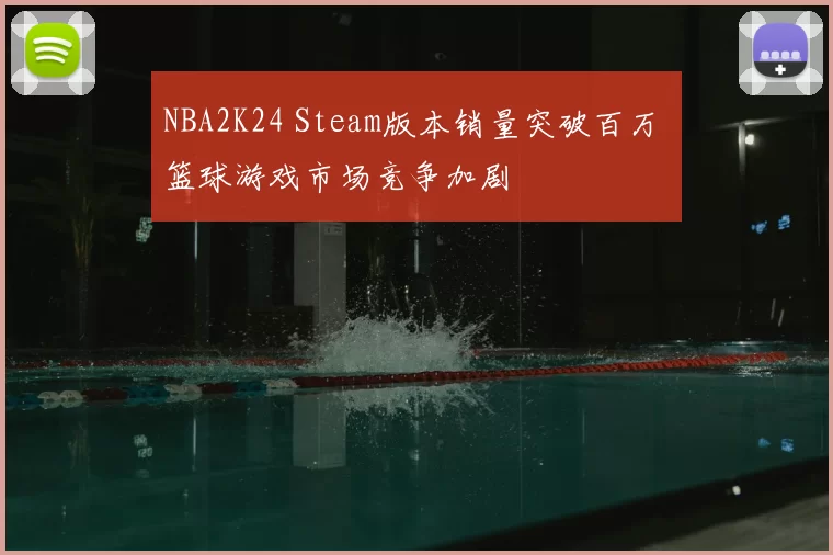 NBA2K24 Steam版本销量突破百万 篮球游戏市场竞争加剧