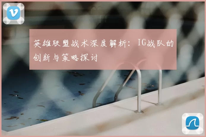 英雄联盟战术深度解析：IG战队的创新与策略探讨