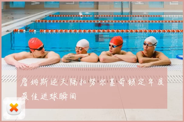 詹姆斯逆天隔扣努尔基奇锁定年度最佳进球瞬间