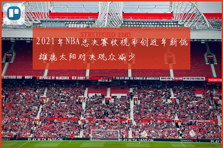 2021年NBA总决赛收视率创近年新低 雄鹿太阳对决观众减少