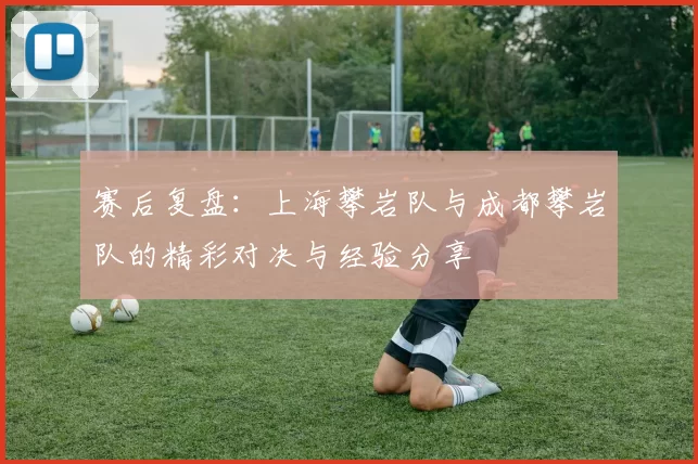 赛后复盘:上海攀岩队与成都攀岩队的精彩对决与经验分享