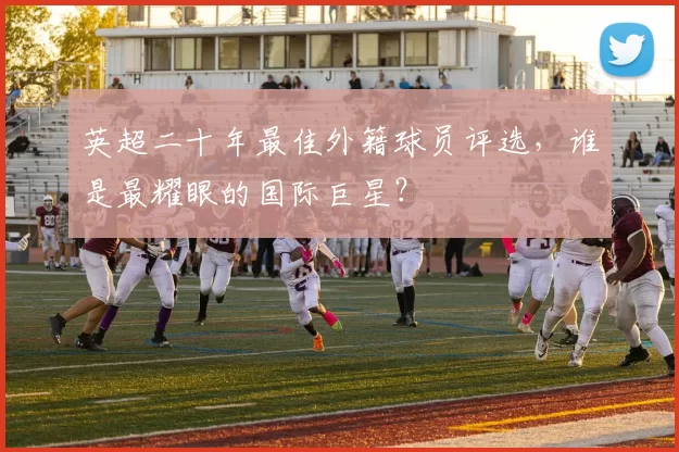 英超二十年最佳外籍球员评选，谁是最耀眼的国际巨星？
