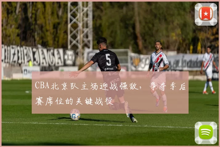 CBA北京队主场迎战强敌,争夺季后赛席位的关键战役