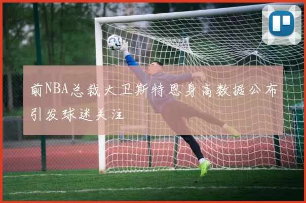 前NBA总裁大卫斯特恩身高数据公布引发球迷关注