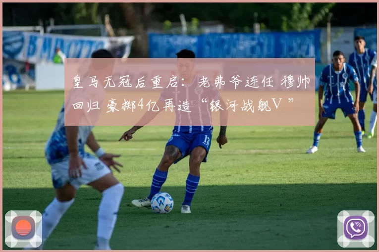 皇马无冠后重启：老弗爷连任 穆帅回归 豪掷4亿再造“银河战舰Ⅲ”