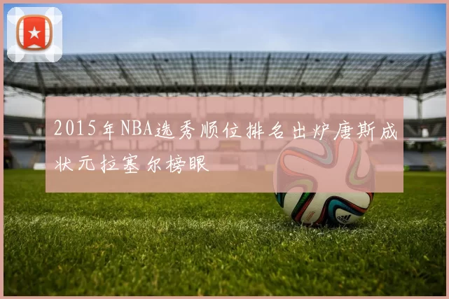 2015年NBA选秀顺位排名出炉唐斯成状元拉塞尔榜眼