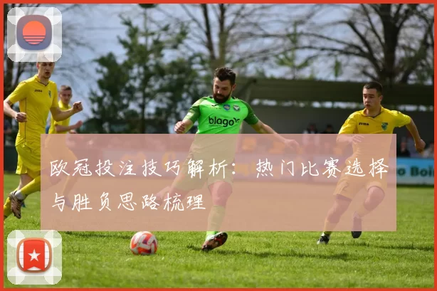 欧冠投注技巧解析:热门比赛选择与胜负思路梳理