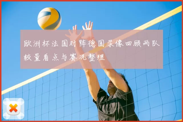 欧洲杯法国对阵德国录像回顾两队较量看点与赛况整理