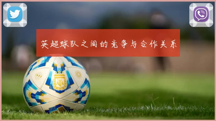 英超球队之间的竞争与合作关系