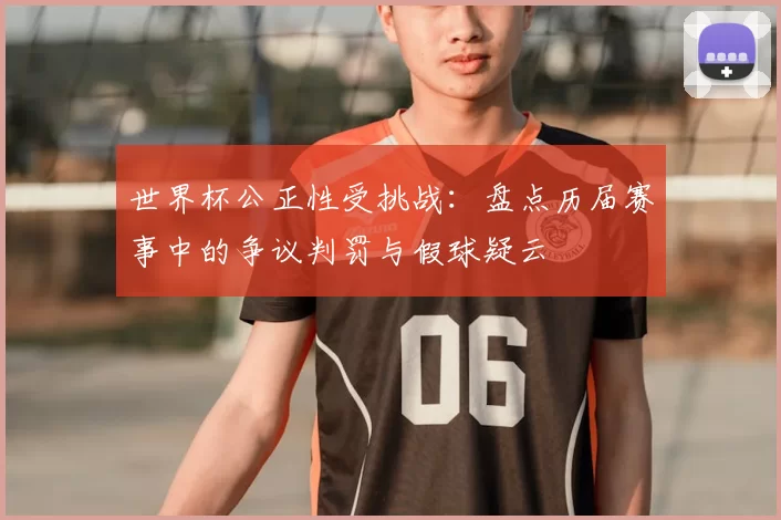 世界杯公正性受挑战:盘点历届赛事中的争议判罚与假球疑云