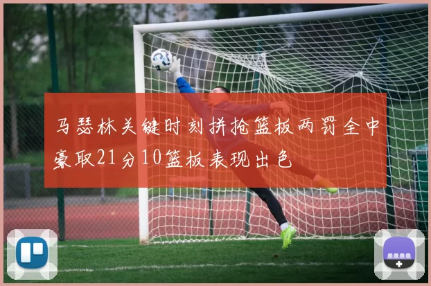 马瑟林关键时刻拼抢篮板两罚全中豪取21分10篮板表现出色
