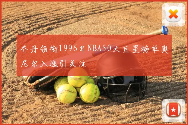 乔丹领衔1996年NBA50大巨星榜单奥尼尔入选引关注
