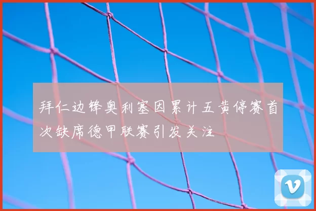 拜仁边锋奥利塞因累计五黄停赛首次缺席德甲联赛引发关注