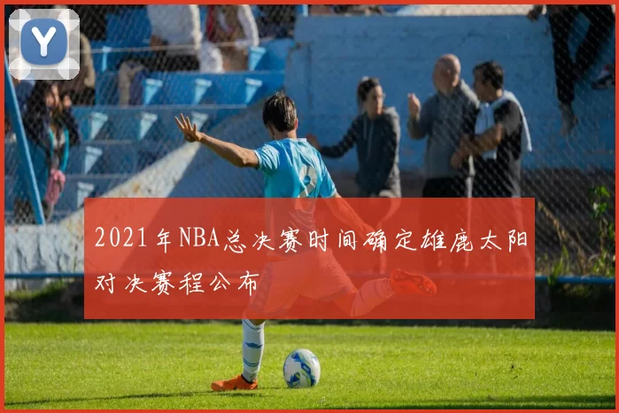 2021年NBA总决赛时间确定雄鹿太阳对决赛程公布