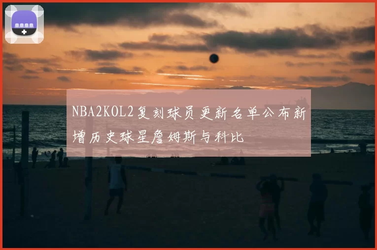 NBA2KOL2复刻球员更新名单公布新增历史球星詹姆斯与科比