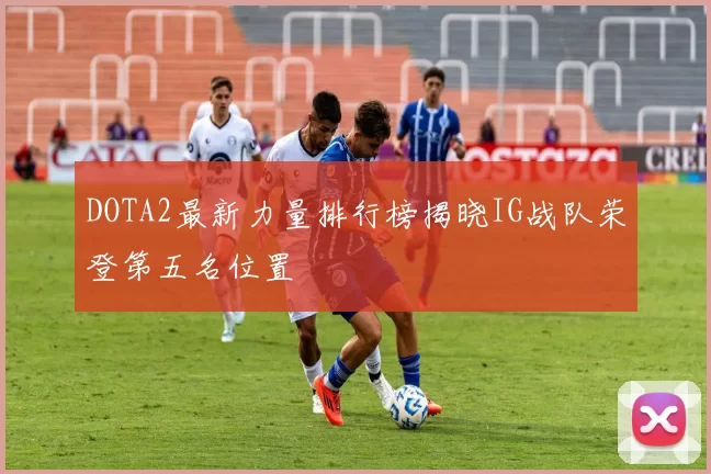 DOTA2最新力量排行榜揭晓IG战队荣登第五名位置