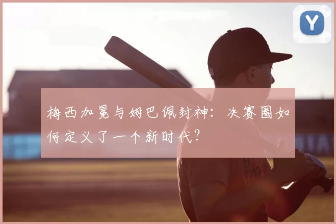 梅西加冕与姆巴佩封神:决赛圈如何定义了一个新时代?