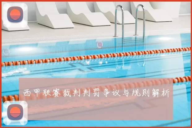 西甲联赛裁判判罚争议与规则解析