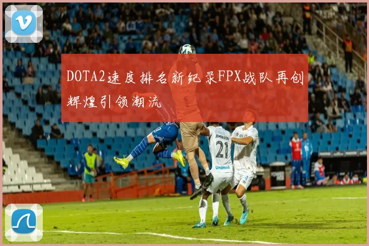 DOTA2速度排名新纪录FPX战队再创辉煌引领潮流