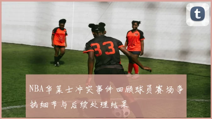 NBA华莱士冲突事件回顾球员赛场争执细节与后续处理结果