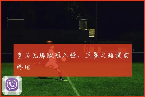 皇马无缘欧冠八强，卫冕之路提前终结