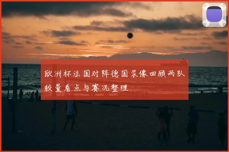 欧洲杯法国对阵德国录像回顾两队较量看点与赛况整理
