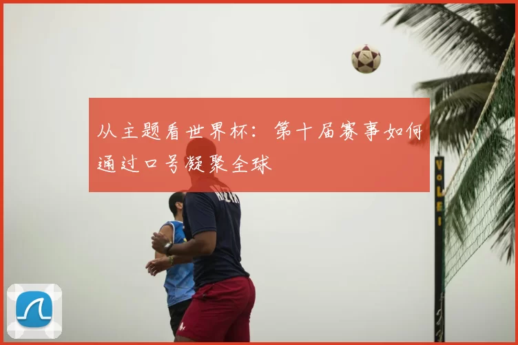 从主题看世界杯:第十届赛事如何通过口号凝聚全球