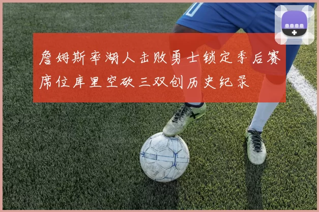 詹姆斯率湖人击败勇士锁定季后赛席位库里空砍三双创历史纪录