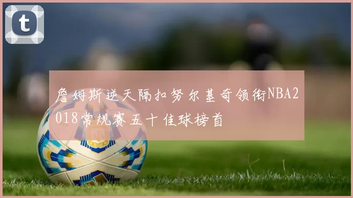 詹姆斯逆天隔扣努尔基奇领衔NBA2018常规赛五十佳球榜首