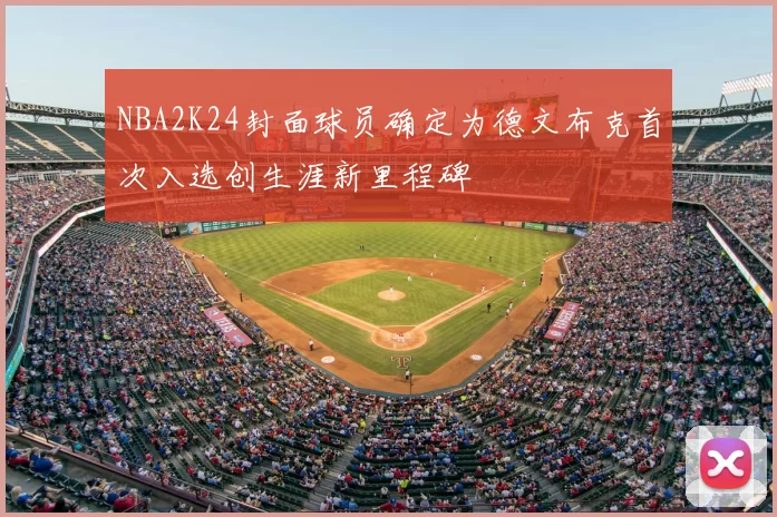 NBA2K24封面球员确定为德文布克首次入选创生涯新里程碑