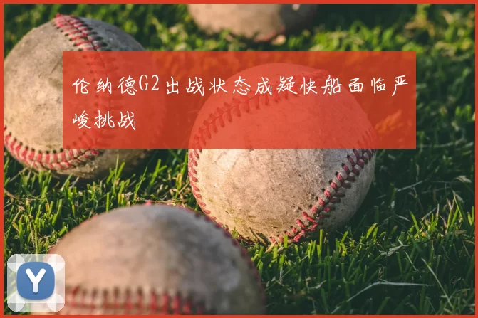 伦纳德G2出战状态成疑快船面临严峻挑战
