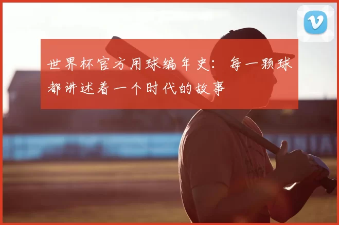 世界杯官方用球编年史：每一颗球都讲述着一个时代的故事