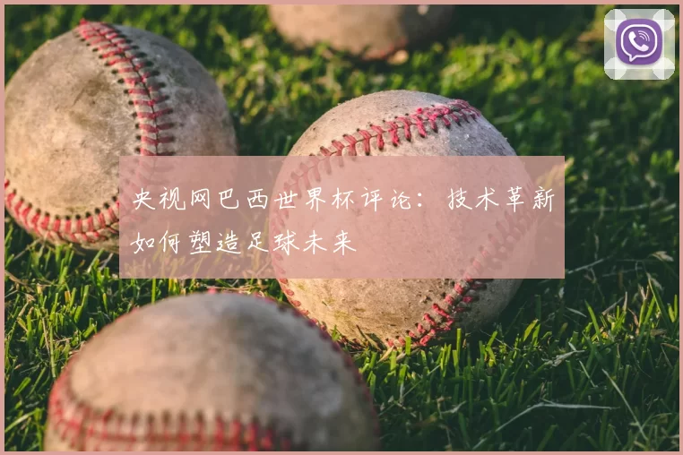 央视网巴西世界杯评论:技术革新如何塑造足球未来