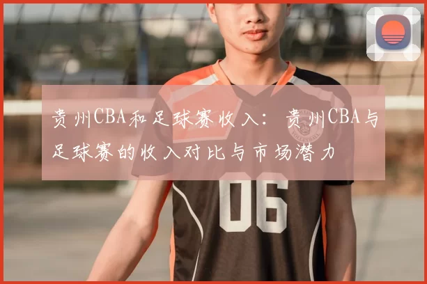 贵州CBA和足球赛收入：贵州CBA与足球赛的收入对比与市场潜力