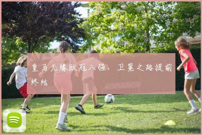 皇马无缘欧冠八强，卫冕之路提前终结