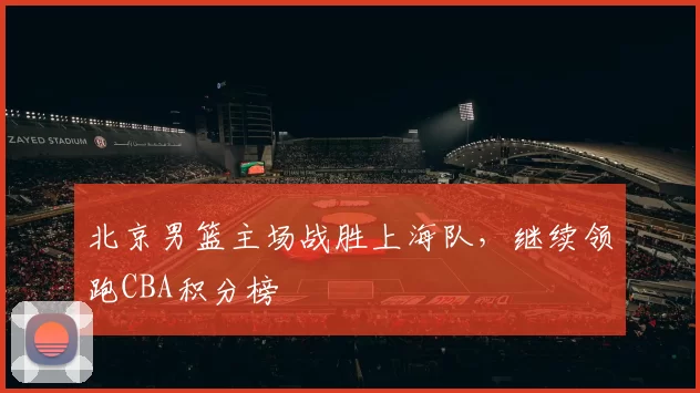 北京男篮主场战胜上海队，继续领跑CBA积分榜