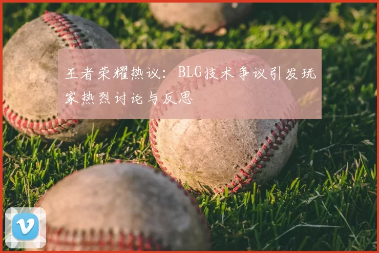 王者荣耀热议:BLG技术争议引发玩家热烈讨论与反思