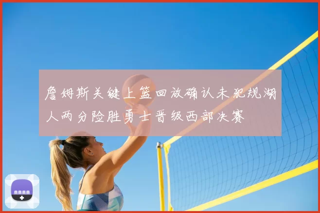 詹姆斯关键上篮回放确认未犯规湖人两分险胜勇士晋级西部决赛