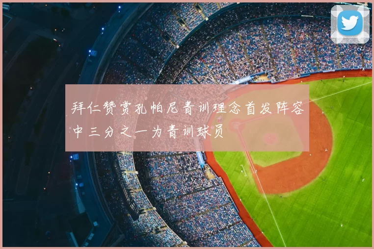 拜仁赞赏孔帕尼青训理念首发阵容中三分之一为青训球员