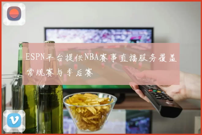 ESPN平台提供NBA赛事直播服务覆盖常规赛与季后赛